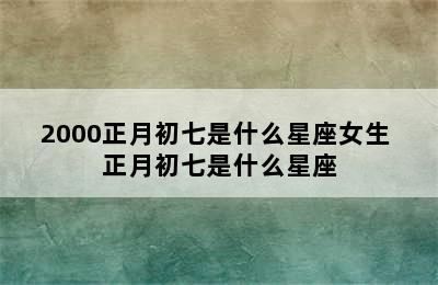 2000正月初七是什么星座女生 正月初七是什么星座